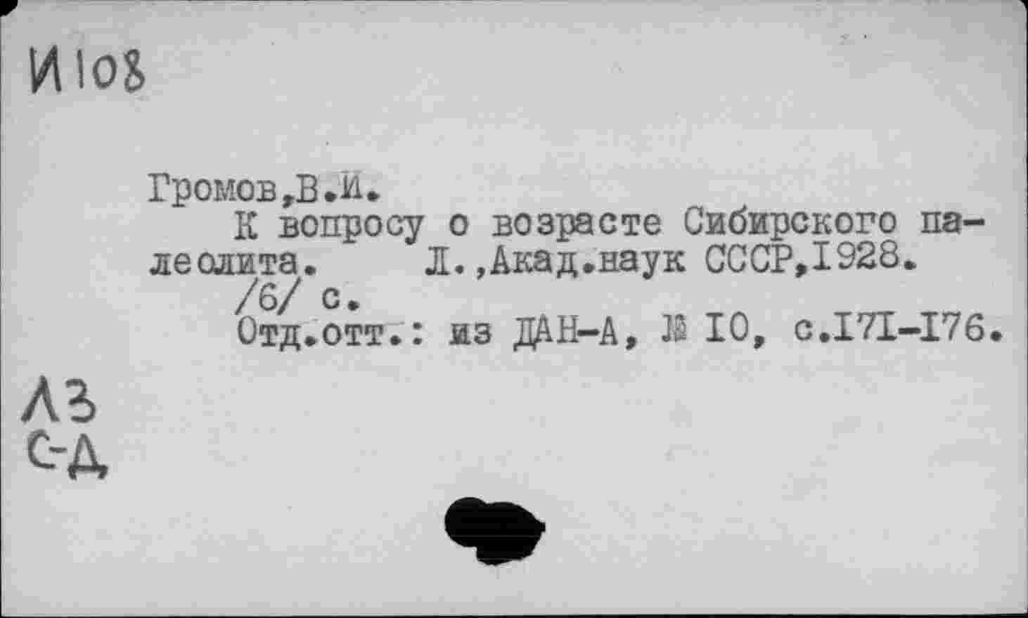 ﻿И los
Громов, В .и.
К вопросу о возрасте Сибирского палеолита. Л.,Акад.наук СССР,1928.
/6/ с.
Отд.отт.: из ДАН-А, Ä 10, с.171-176.